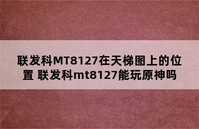 联发科MT8127在天梯图上的位置 联发科mt8127能玩原神吗